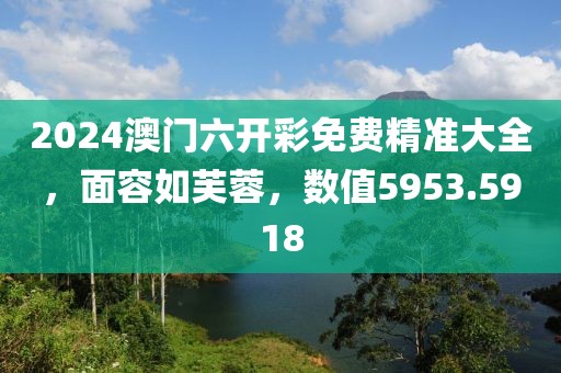 2024澳门六开彩免费精准大全，面容如芙蓉，数值5953.5918