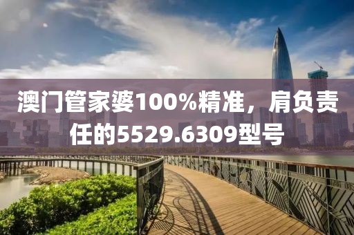 澳门管家婆100%精准，肩负责任的5529.6309型号