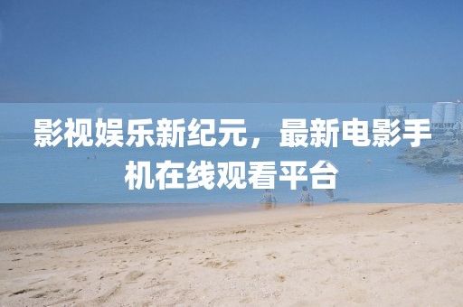 影视娱乐新纪元，最新电影手机在线观看平台