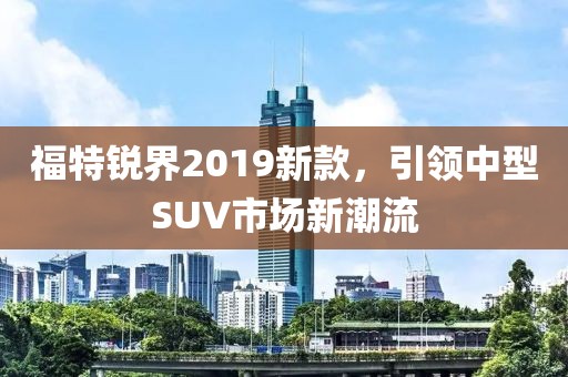 福特锐界2019新款，引领中型SUV市场新潮流