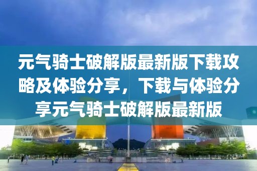 元气骑士破解版最新版下载攻略及体验分享，下载与体验分享元气骑士破解版最新版