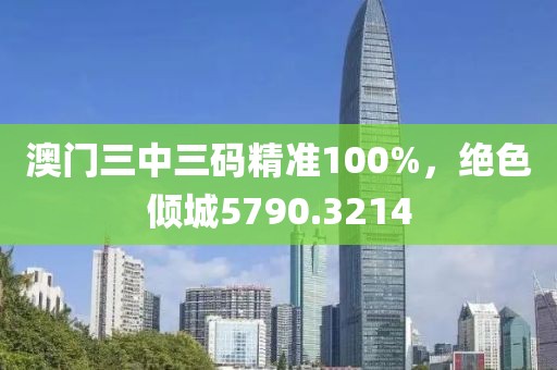 澳门三中三码精准100%，绝色倾城5790.3214