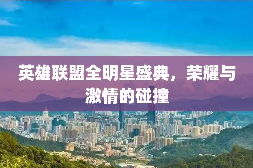 英雄联盟全明星盛典，荣耀与激情的碰撞