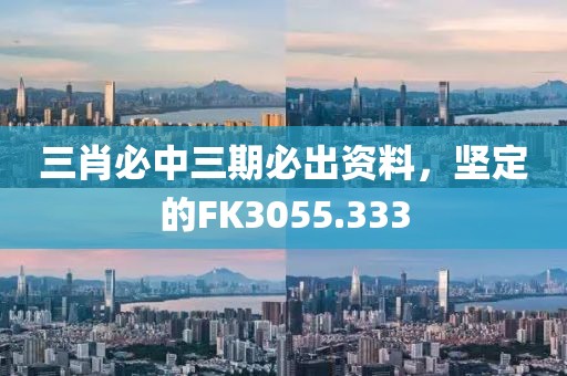 三肖必中三期必出资料，坚定的FK3055.333