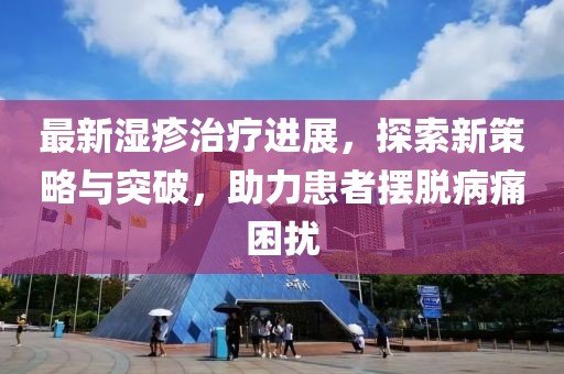 最新湿疹治疗进展，探索新策略与突破，助力患者摆脱病痛困扰