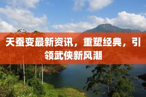 天蚕变最新资讯，重塑经典，引领武侠新风潮