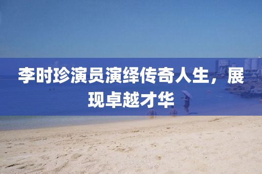 李时珍演员演绎传奇人生，展现卓越才华