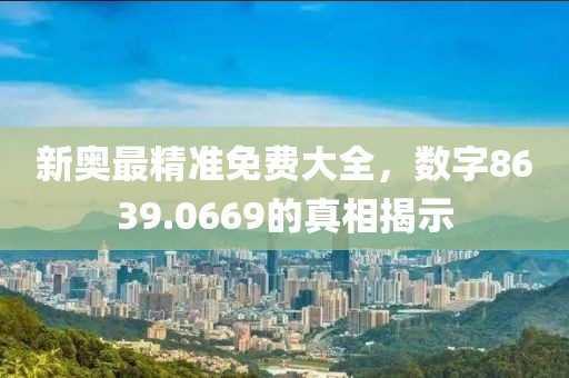 新奥最精准免费大全，数字8639.0669的真相揭示