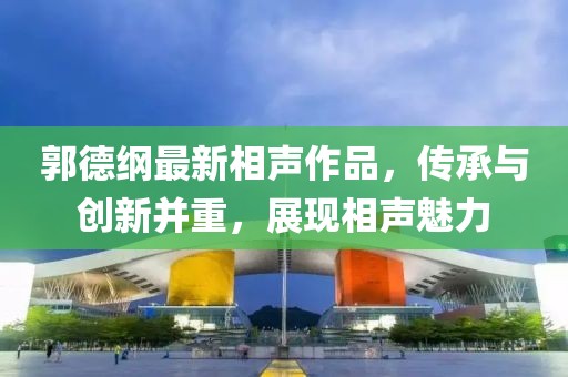 郭德纲最新相声作品，传承与创新并重，展现相声魅力