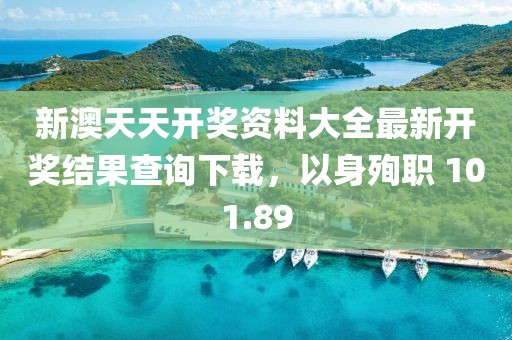 新澳天天开奖资料大全最新开奖结果查询下载，以身殉职 101.89