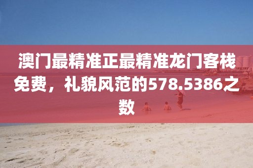澳门最精准正最精准龙门客栈免费，礼貌风范的578.5386之数