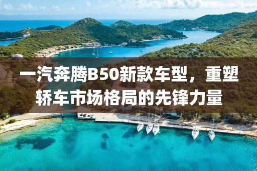 一汽奔腾B50新款车型，重塑轿车市场格局的先锋力量