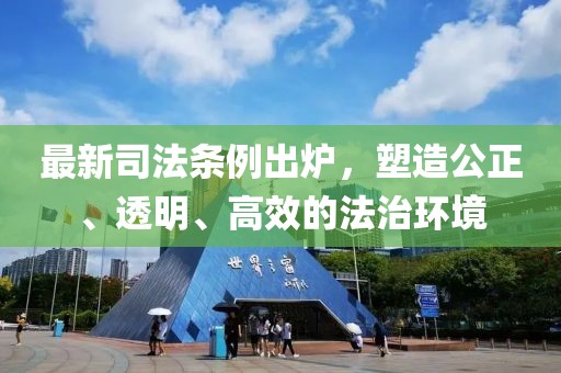 最新司法条例出炉，塑造公正、透明、高效的法治环境