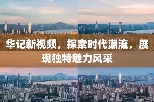 华记新视频，探索时代潮流，展现独特魅力风采