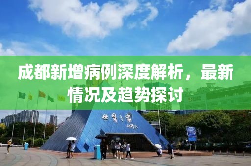 成都新增病例深度解析，最新情况及趋势探讨