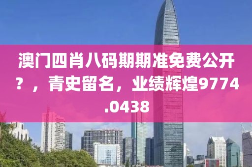 澳门四肖八码期期准免费公开？，青史留名，业绩辉煌9774.0438