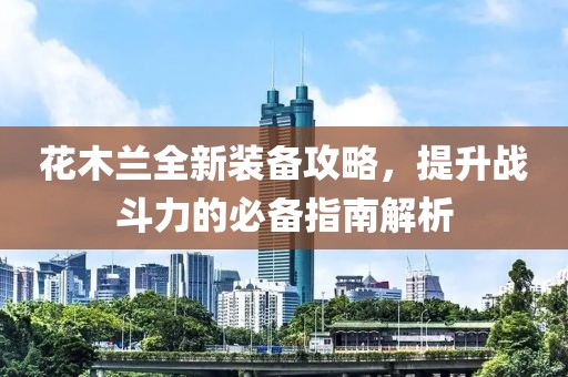 花木兰全新装备攻略，提升战斗力的必备指南解析