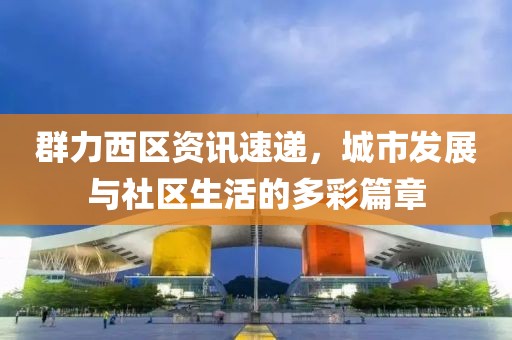 群力西区资讯速递，城市发展与社区生活的多彩篇章