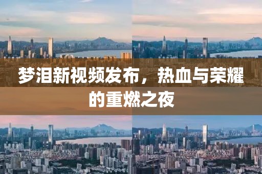 梦泪新视频发布，热血与荣耀的重燃之夜