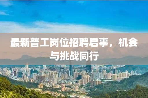 最新普工岗位招聘启事，机会与挑战同行