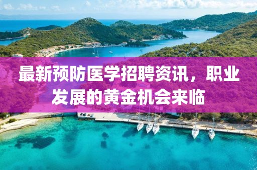 最新预防医学招聘资讯，职业发展的黄金机会来临