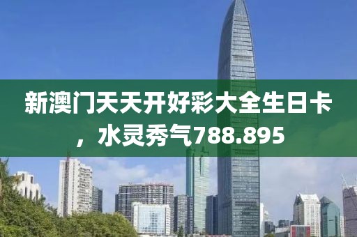 新澳门天天开好彩大全生日卡，水灵秀气788.895
