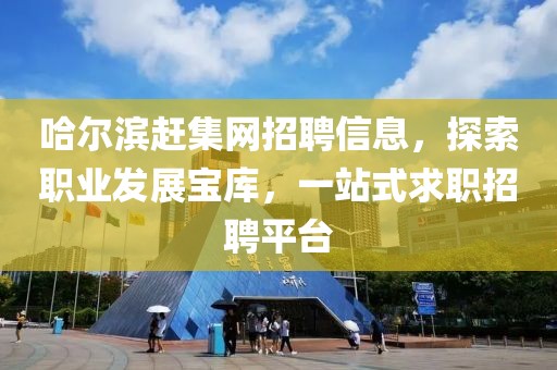 哈尔滨赶集网招聘信息，探索职业发展宝库，一站式求职招聘平台