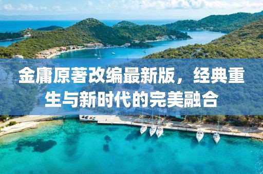 金庸原著改编最新版，经典重生与新时代的完美融合