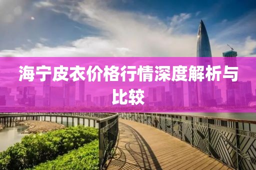 海宁皮衣价格行情深度解析与比较