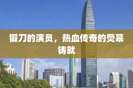 锻刀的演员，热血传奇的荧幕铸就