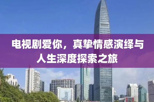 电视剧爱你，真挚情感演绎与人生深度探索之旅