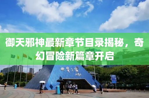 御天邪神最新章节目录揭秘，奇幻冒险新篇章开启