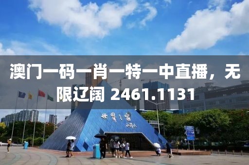 澳门一码一肖一特一中直播，无限辽阔 2461.1131