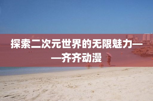 探索二次元世界的无限魅力——齐齐动漫