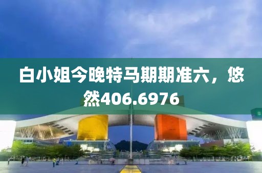 白小姐今晚特马期期准六，悠然406.6976
