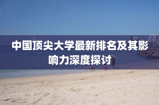 中国顶尖大学最新排名及其影响力深度探讨