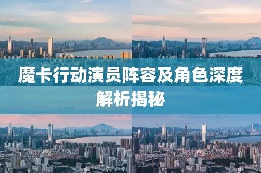 魔卡行动演员阵容及角色深度解析揭秘