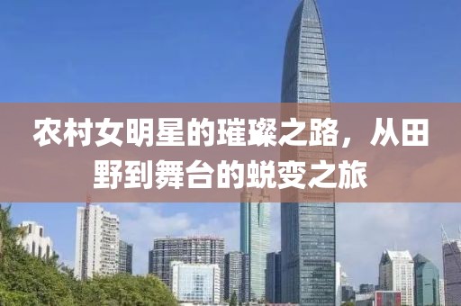 农村女明星的璀璨之路，从田野到舞台的蜕变之旅