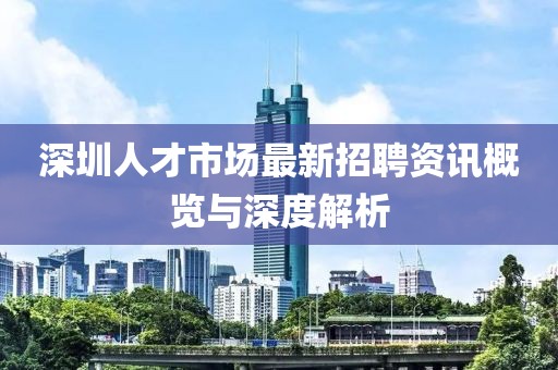 深圳人才市场最新招聘资讯概览与深度解析