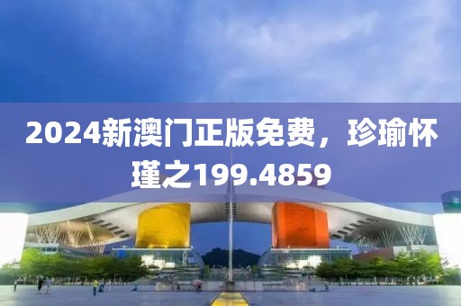 2024新澳门正版免费，珍瑜怀瑾之199.4859