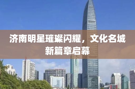 济南明星璀璨闪耀，文化名城新篇章启幕