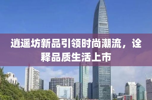 逍遥坊新品引领时尚潮流，诠释品质生活上市