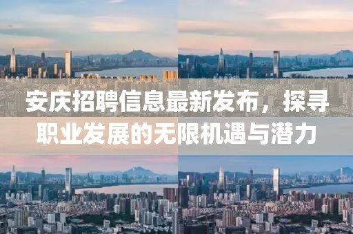 安庆招聘信息最新发布，探寻职业发展的无限机遇与潜力