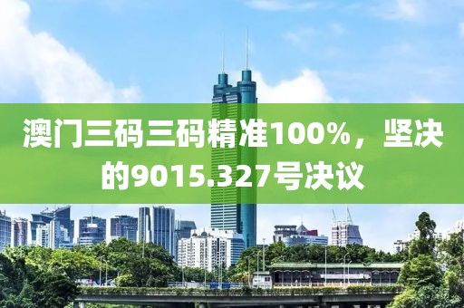 澳门三码三码精准100%，坚决的9015.327号决议