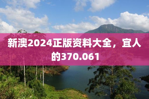 新澳2024正版资料大全，宜人的370.061