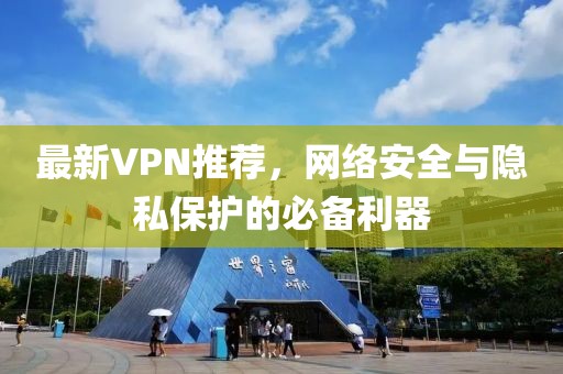 最新VPN推荐，网络安全与隐私保护的必备利器
