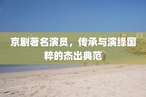 京剧著名演员，传承与演绎国粹的杰出典范