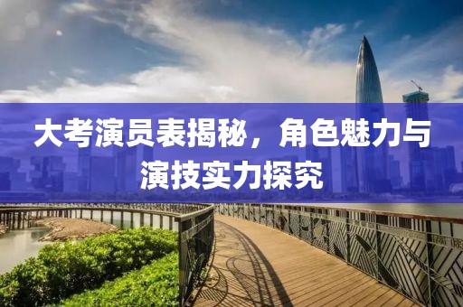 大考演员表揭秘，角色魅力与演技实力探究
