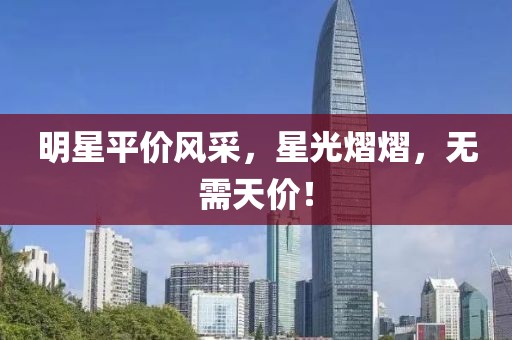 明星平价风采，星光熠熠，无需天价！