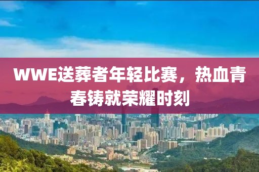 WWE送葬者年轻比赛，热血青春铸就荣耀时刻